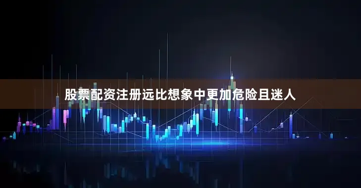股票配资注册远比想象中更加危险且迷人