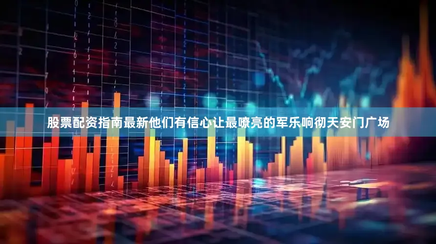 股票配资指南最新他们有信心让最嘹亮的军乐响彻天安门广场