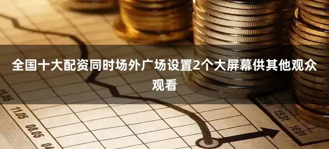 全国十大配资同时场外广场设置2个大屏幕供其他观众观看