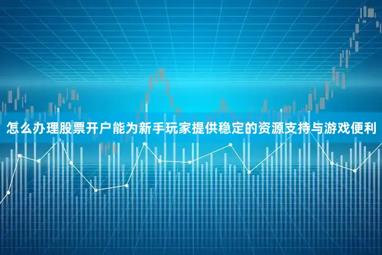 怎么办理股票开户能为新手玩家提供稳定的资源支持与游戏便利