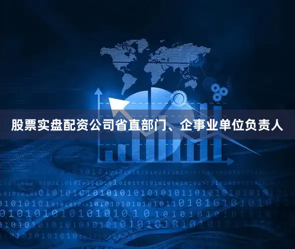 股票实盘配资公司省直部门、企事业单位负责人