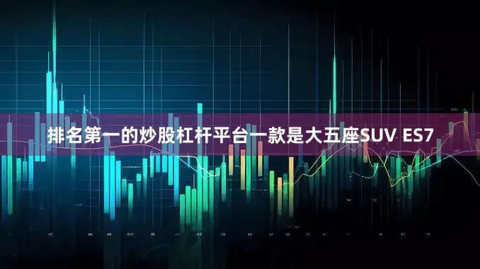 排名第一的炒股杠杆平台一款是大五座SUV ES7