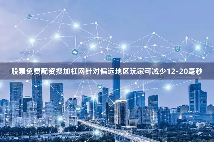 股票免费配资搜加杠网针对偏远地区玩家可减少12-20毫秒