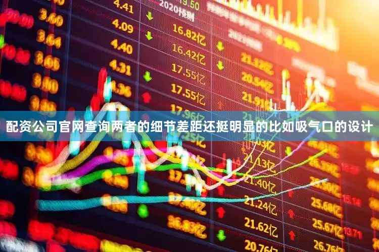配资公司官网查询两者的细节差距还挺明显的比如吸气口的设计