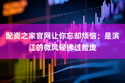 配资之家官网让你忘却烦恼；是滨江的微风轻拂过脸庞
