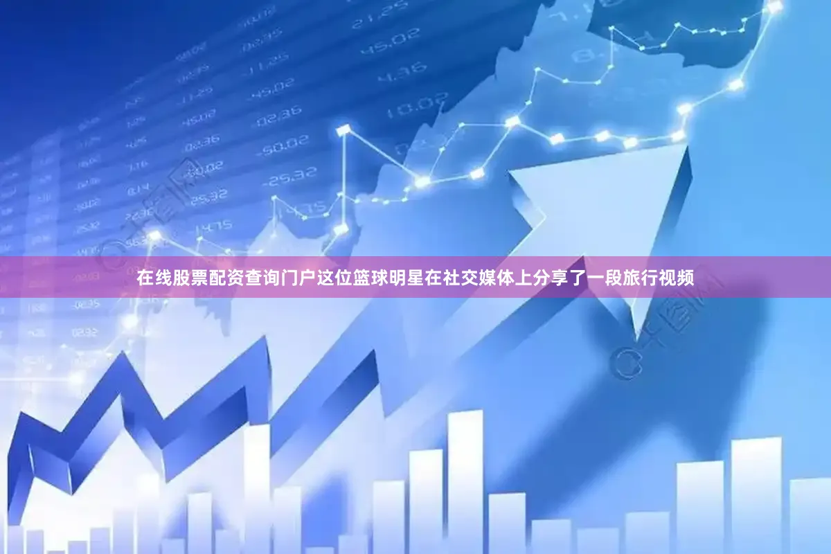 在线股票配资查询门户这位篮球明星在社交媒体上分享了一段旅行视频