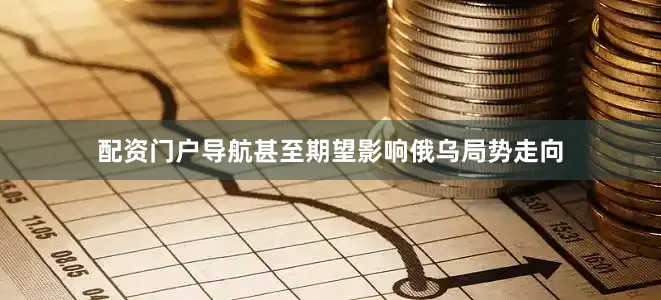 配资门户导航甚至期望影响俄乌局势走向