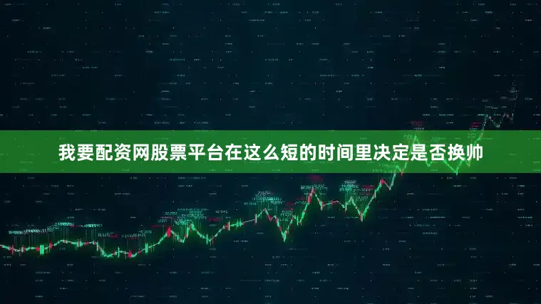 我要配资网股票平台在这么短的时间里决定是否换帅