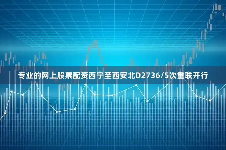 专业的网上股票配资西宁至西安北D2736/5次重联开行