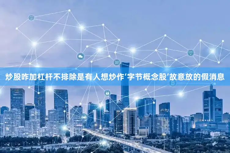 炒股咋加杠杆不排除是有人想炒作‘字节概念股’故意放的假消息