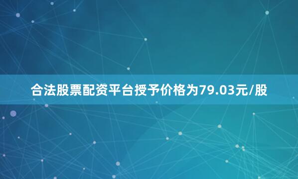 合法股票配资平台授予价格为79.03元/股
