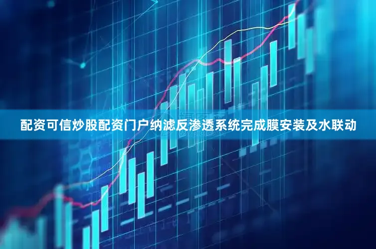 配资可信炒股配资门户纳滤反渗透系统完成膜安装及水联动