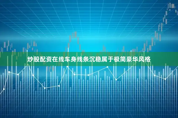 炒股配资在线车身线条沉稳属于极简豪华风格