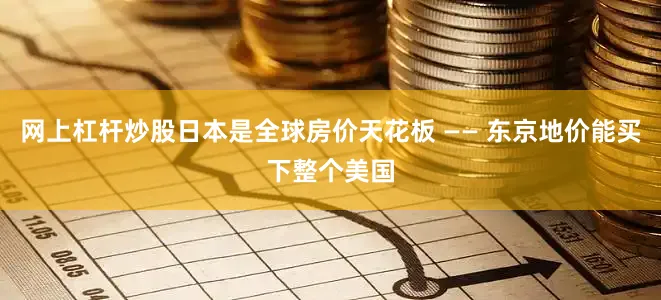 网上杠杆炒股日本是全球房价天花板 —— 东京地价能买下整个美国