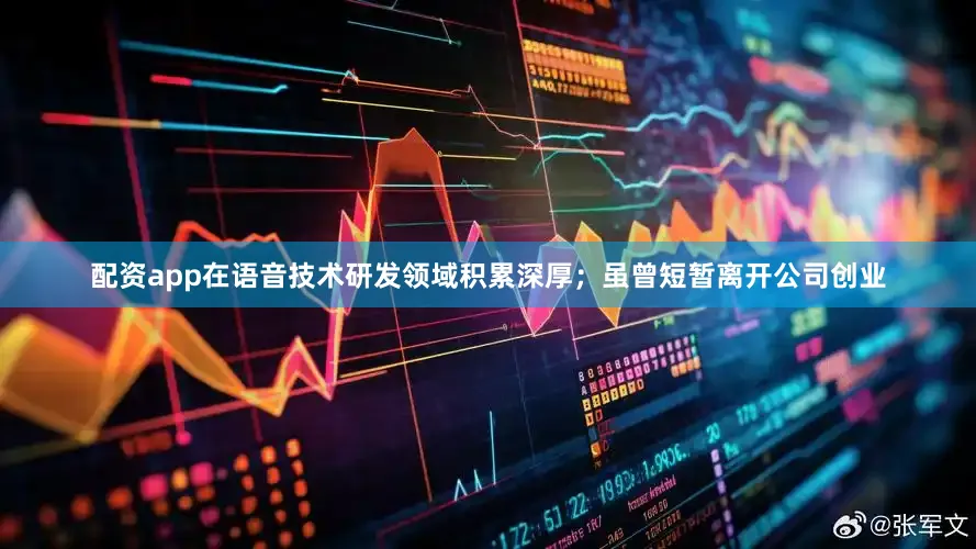 配资app在语音技术研发领域积累深厚;虽曾短暂离开公司创业
