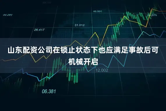 山东配资公司在锁止状态下也应满足事故后可机械开启