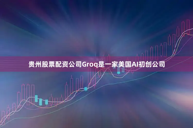 贵州股票配资公司Groq是一家美国AI初创公司