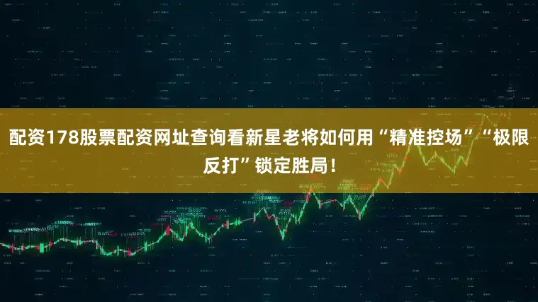 配资178股票配资网址查询看新星老将如何用“精准控场”“极限反打”锁定胜局!