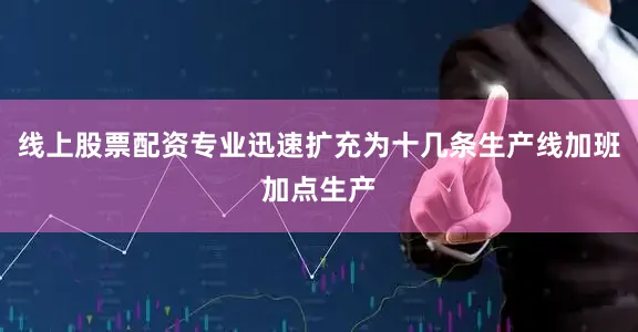 线上股票配资专业迅速扩充为十几条生产线加班加点生产